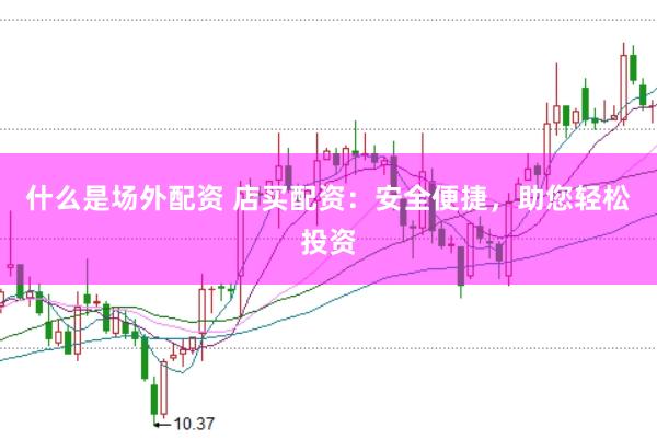 什么是场外配资 店买配资：安全便捷，助您轻松投资