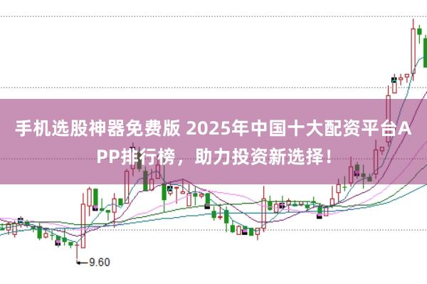 手机选股神器免费版 2025年中国十大配资平台APP排行榜，助力投资新选择！