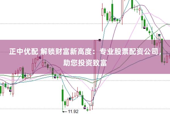 正中优配 解锁财富新高度：专业股票配资公司，助您投资致富