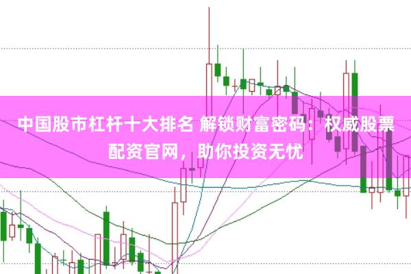 中国股市杠杆十大排名 解锁财富密码：权威股票配资官网，助你投资无忧