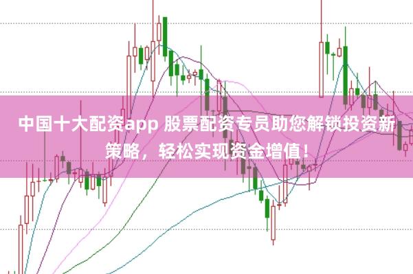 中国十大配资app 股票配资专员助您解锁投资新策略，轻松实现资金增值！