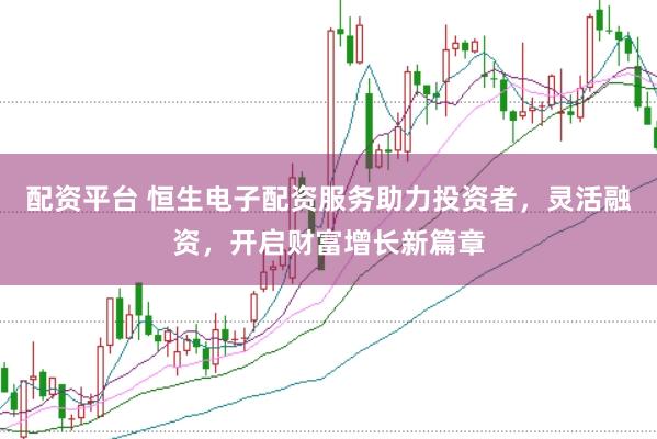 配资平台 恒生电子配资服务助力投资者，灵活融资，开启财富增长新篇章