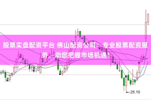 股票实盘配资平台 佛山配资公司：专业股票配资服务，助您把握市场机遇！