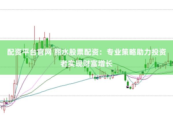 配资平台官网 丽水股票配资：专业策略助力投资者实现财富增长