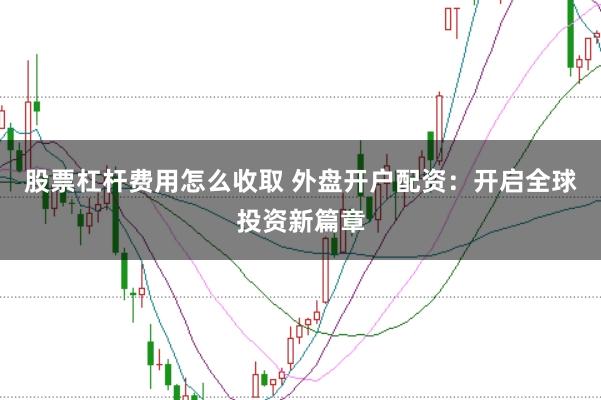 股票杠杆费用怎么收取 外盘开户配资：开启全球投资新篇章