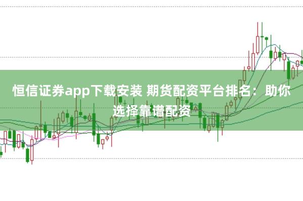 恒信证券app下载安装 期货配资平台排名：助你选择靠谱配资