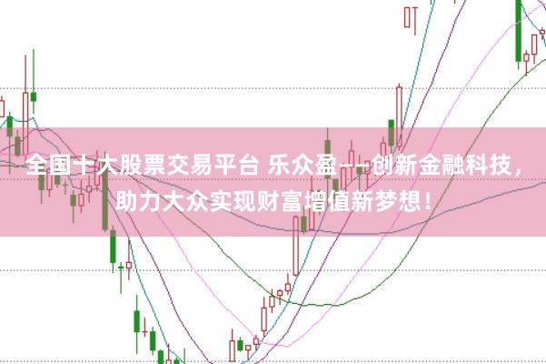 全国十大股票交易平台 乐众盈——创新金融科技，助力大众实现财富增值新梦想！