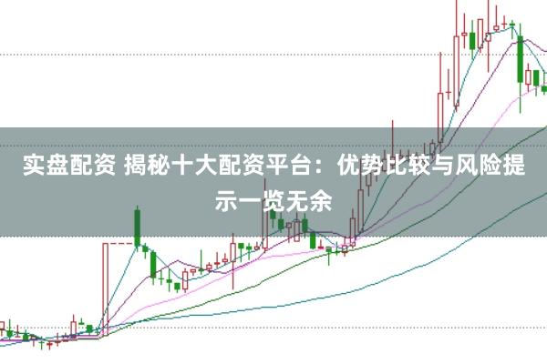实盘配资 揭秘十大配资平台：优势比较与风险提示一览无余