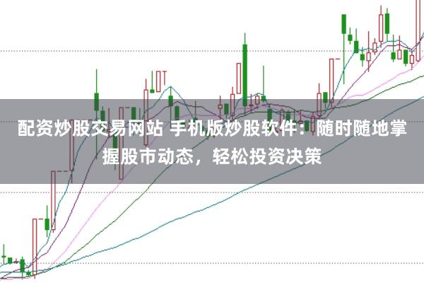配资炒股交易网站 手机版炒股软件：随时随地掌握股市动态，轻松投资决策