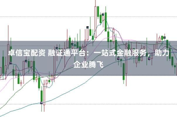 卓信宝配资 融证通平台：一站式金融服务，助力企业腾飞