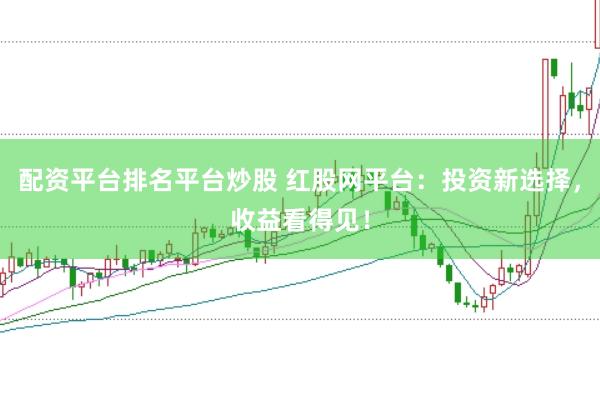 配资平台排名平台炒股 红股网平台：投资新选择，收益看得见！