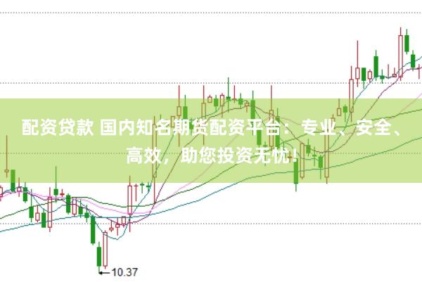配资贷款 国内知名期货配资平台：专业、安全、高效，助您投资无忧！
