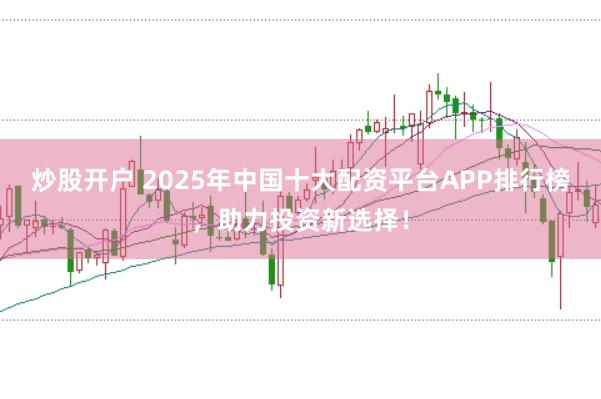炒股开户 2025年中国十大配资平台APP排行榜，助力投资新选择！