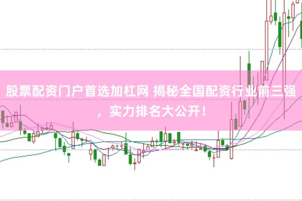 股票配资门户首选加杠网 揭秘全国配资行业前三强，实力排名大公开！