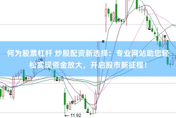 何为股票杠杆 炒股配资新选择：专业网站助您轻松实现资金放大，开启股市新征程！