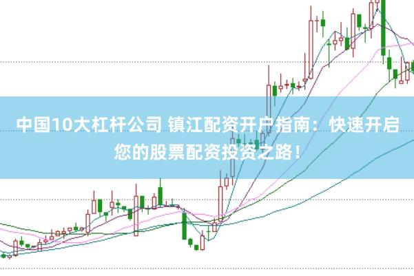 中国10大杠杆公司 镇江配资开户指南：快速开启您的股票配资投资之路！