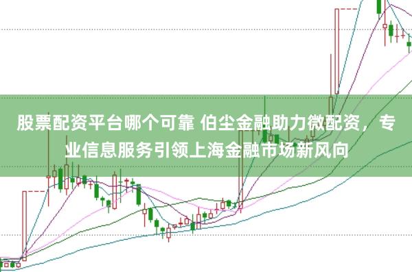 股票配资平台哪个可靠 伯尘金融助力微配资，专业信息服务引领上海金融市场新风向