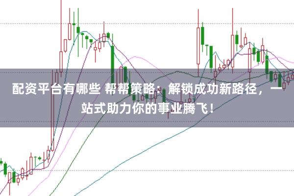 配资平台有哪些 帮帮策略：解锁成功新路径，一站式助力你的事业腾飞！