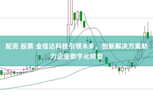 配资 股票 金信达科技引领未来，创新解决方案助力企业数字化转型
