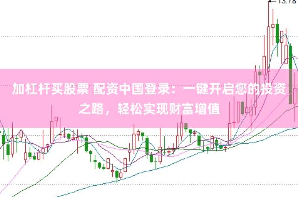 加杠杆买股票 配资中国登录：一键开启您的投资之路，轻松实现财富增值