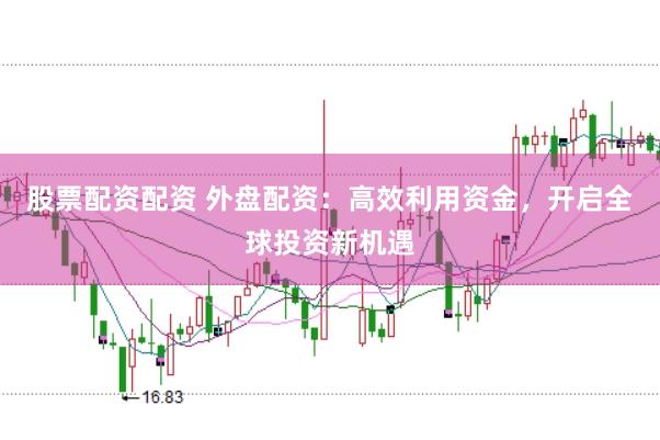 股票配资配资 外盘配资：高效利用资金，开启全球投资新机遇