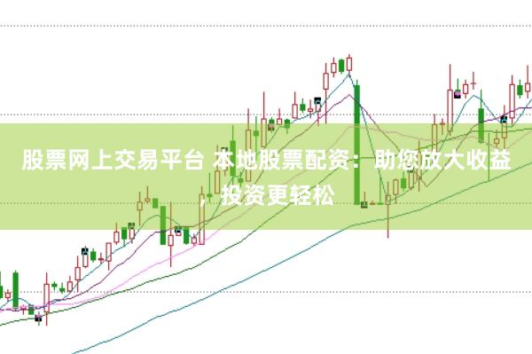股票网上交易平台 本地股票配资：助您放大收益，投资更轻松