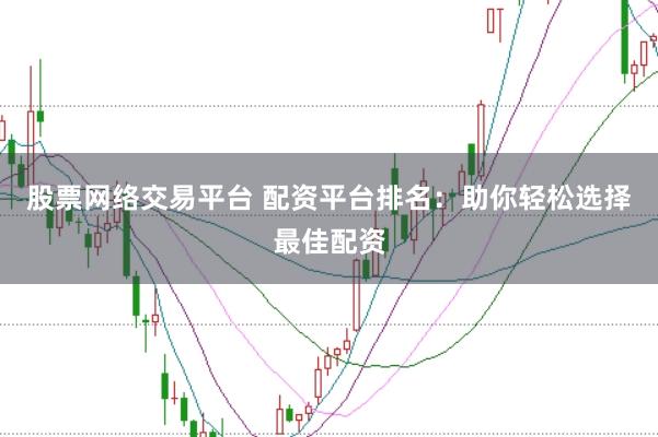 股票网络交易平台 配资平台排名：助你轻松选择最佳配资