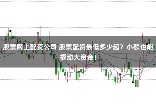 股票网上配资公司 股票配资最低多少起？小额也能撬动大资金！