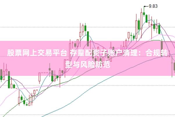 股票网上交易平台 存量配资子账户清理：合规转型与风险防范