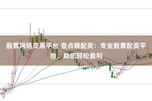 股票网络交易平台 壹点顺配资：专业股票配资平台，助您轻松盈利