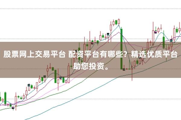 股票网上交易平台 配资平台有哪些？精选优质平台助您投资。