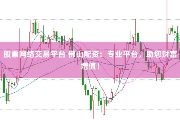 股票网络交易平台 佛山配资：专业平台，助您财富增值！