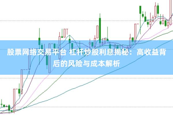 股票网络交易平台 杠杆炒股利息揭秘：高收益背后的风险与成本解析