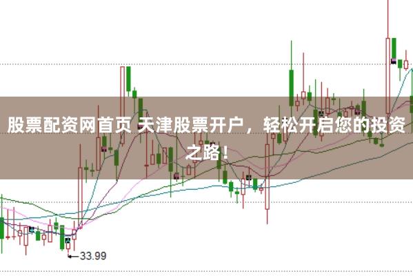 股票配资网首页 天津股票开户，轻松开启您的投资之路！