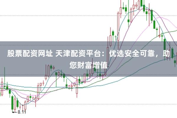 股票配资网址 天津配资平台：优选安全可靠，助您财富增值