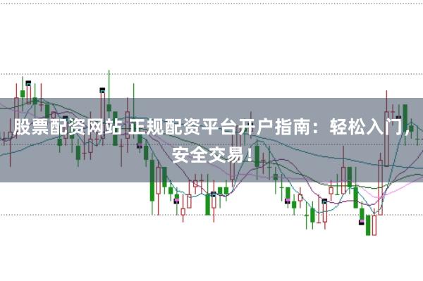 股票配资网站 正规配资平台开户指南：轻松入门，安全交易！