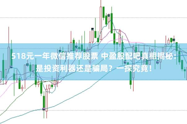 518元一年微信推荐股票 中盈股配吧真相揭秘：是投资利器还是骗局？一探究竟！