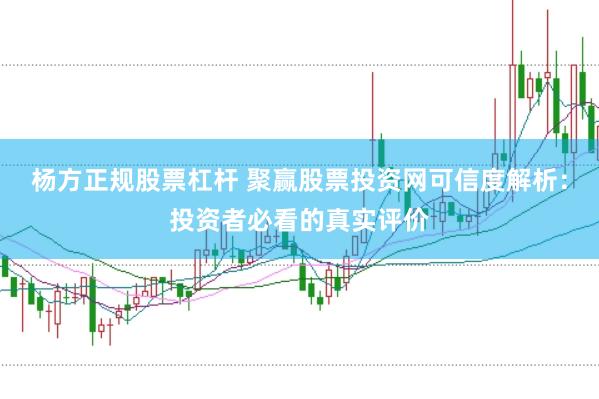 杨方正规股票杠杆 聚赢股票投资网可信度解析：投资者必看的真实评价