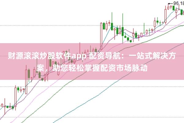 财源滚滚炒股软件app 配资导航：一站式解决方案，助您轻松掌握配资市场脉动