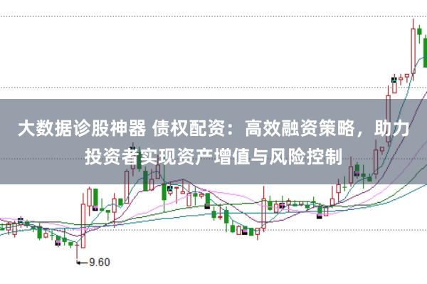 大数据诊股神器 债权配资：高效融资策略，助力投资者实现资产增值与风险控制