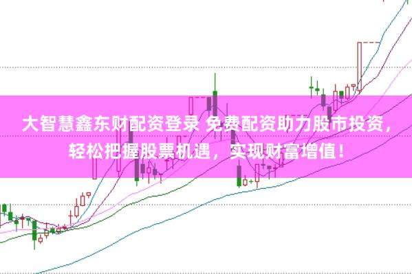 大智慧鑫东财配资登录 免费配资助力股市投资，轻松把握股票机遇，实现财富增值！