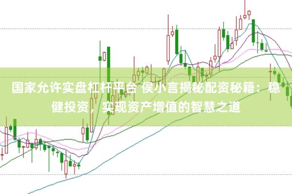 国家允许实盘杠杆平台 侯小言揭秘配资秘籍：稳健投资，实现资产增值的智慧之道