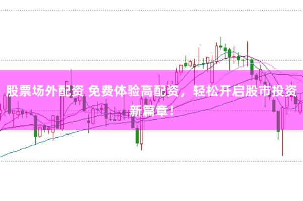 股票场外配资 免费体验高配资，轻松开启股市投资新篇章！