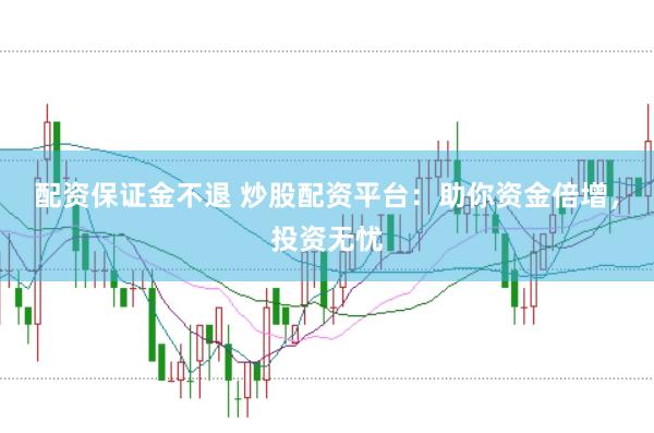 配资保证金不退 炒股配资平台：助你资金倍增，投资无忧