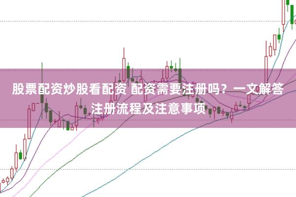 股票配资炒股看配资 配资需要注册吗？一文解答注册流程及注意事项