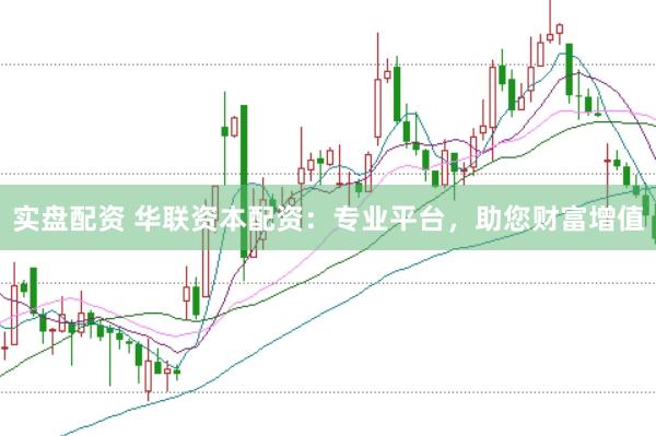 实盘配资 华联资本配资：专业平台，助您财富增值
