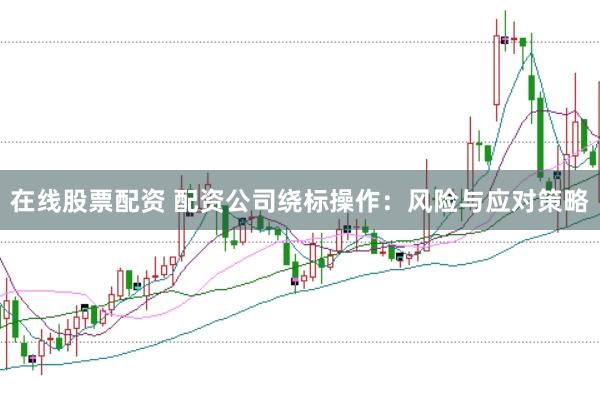 在线股票配资 配资公司绕标操作：风险与应对策略