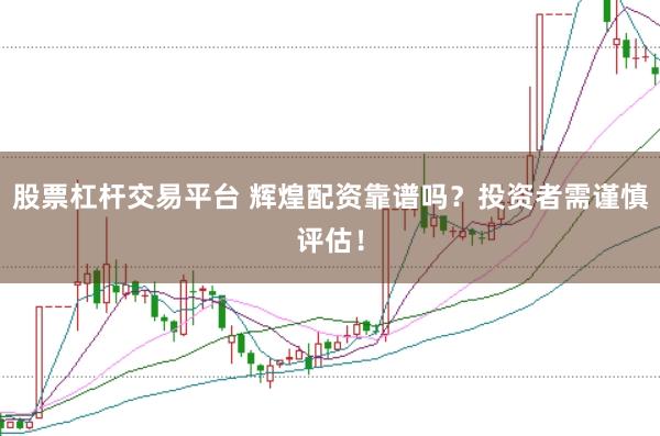 股票杠杆交易平台 辉煌配资靠谱吗？投资者需谨慎评估！