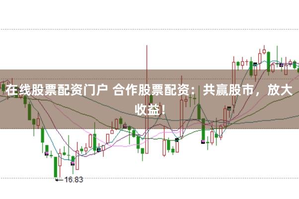 在线股票配资门户 合作股票配资：共赢股市，放大收益！