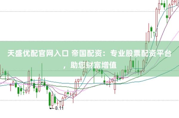 天盛优配官网入口 帝国配资：专业股票配资平台，助您财富增值